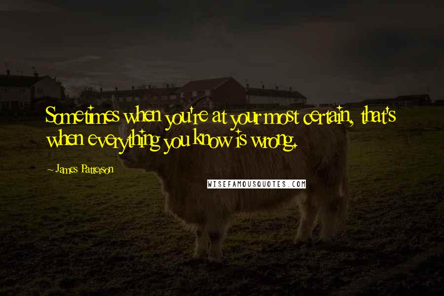 James Patterson Quotes: Sometimes when you're at your most certain, that's when everything you know is wrong.
