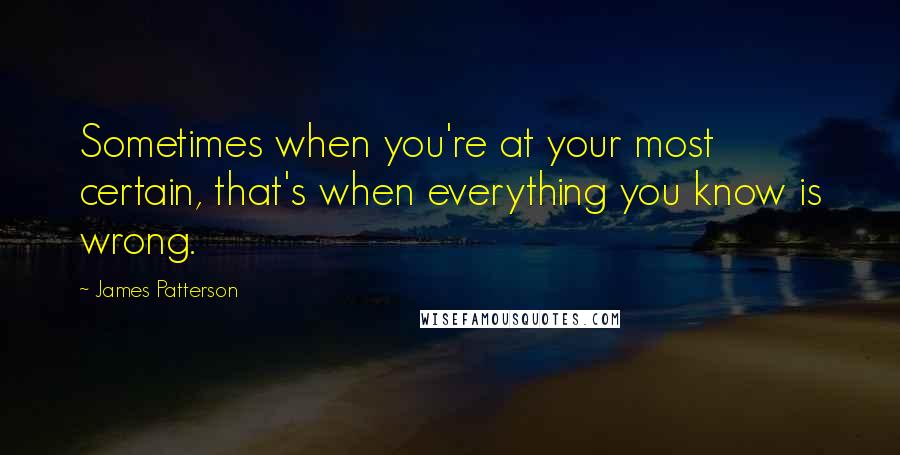 James Patterson Quotes: Sometimes when you're at your most certain, that's when everything you know is wrong.