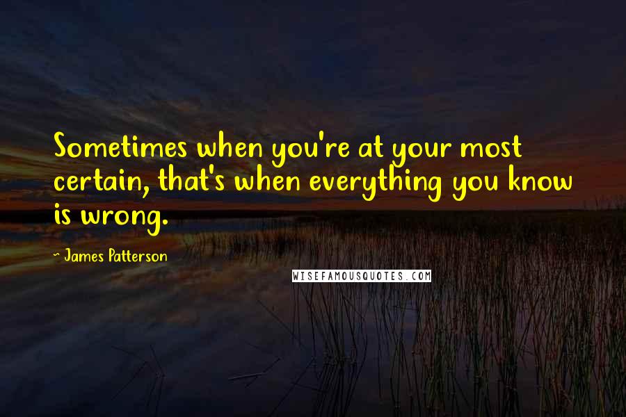 James Patterson Quotes: Sometimes when you're at your most certain, that's when everything you know is wrong.