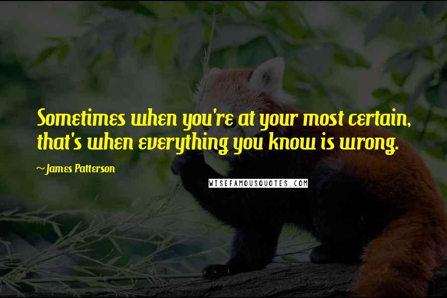 James Patterson Quotes: Sometimes when you're at your most certain, that's when everything you know is wrong.