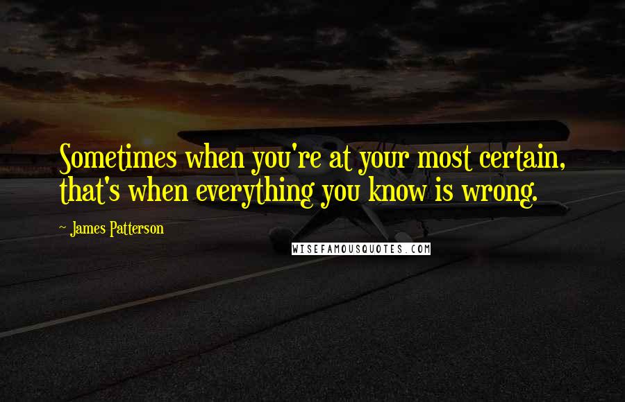 James Patterson Quotes: Sometimes when you're at your most certain, that's when everything you know is wrong.