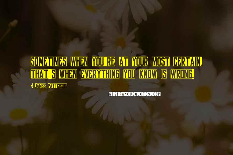 James Patterson Quotes: Sometimes when you're at your most certain, that's when everything you know is wrong.
