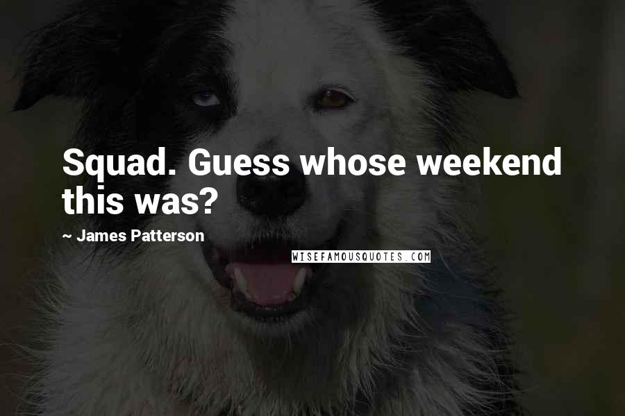 James Patterson Quotes: Squad. Guess whose weekend this was?