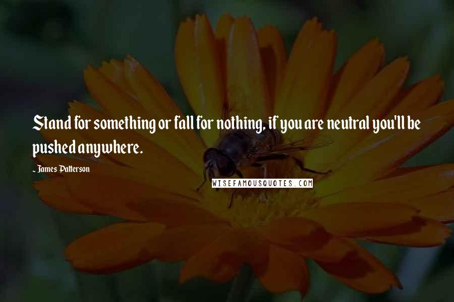 James Patterson Quotes: Stand for something or fall for nothing, if you are neutral you'll be pushed anywhere.