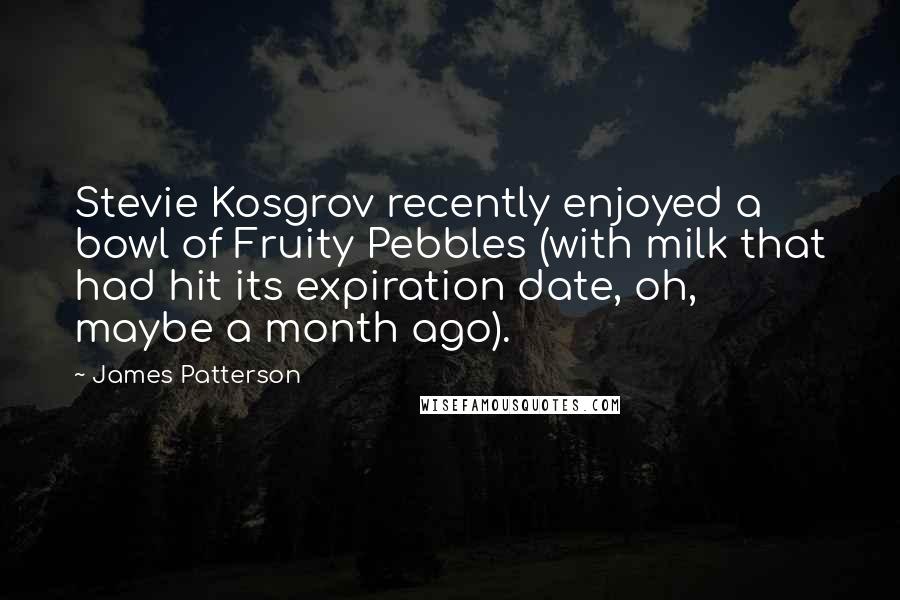 James Patterson Quotes: Stevie Kosgrov recently enjoyed a bowl of Fruity Pebbles (with milk that had hit its expiration date, oh, maybe a month ago).