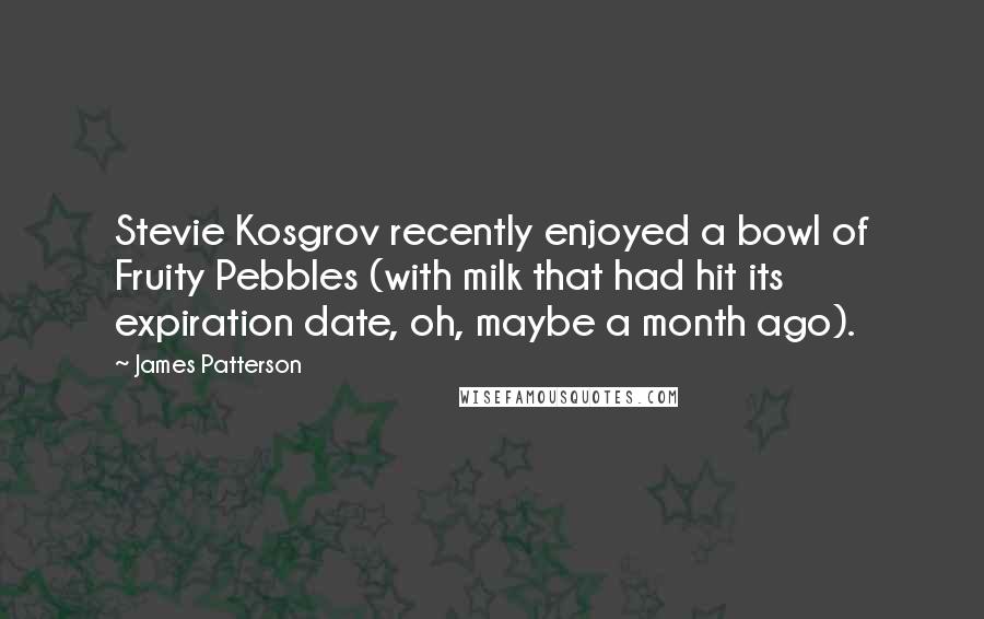 James Patterson Quotes: Stevie Kosgrov recently enjoyed a bowl of Fruity Pebbles (with milk that had hit its expiration date, oh, maybe a month ago).