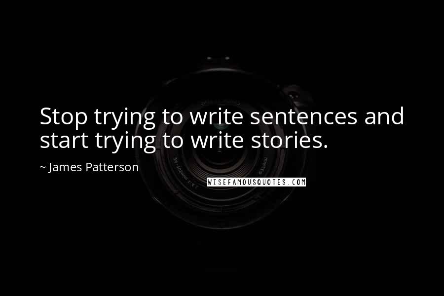 James Patterson Quotes: Stop trying to write sentences and start trying to write stories.