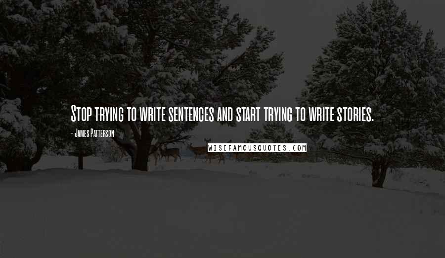 James Patterson Quotes: Stop trying to write sentences and start trying to write stories.