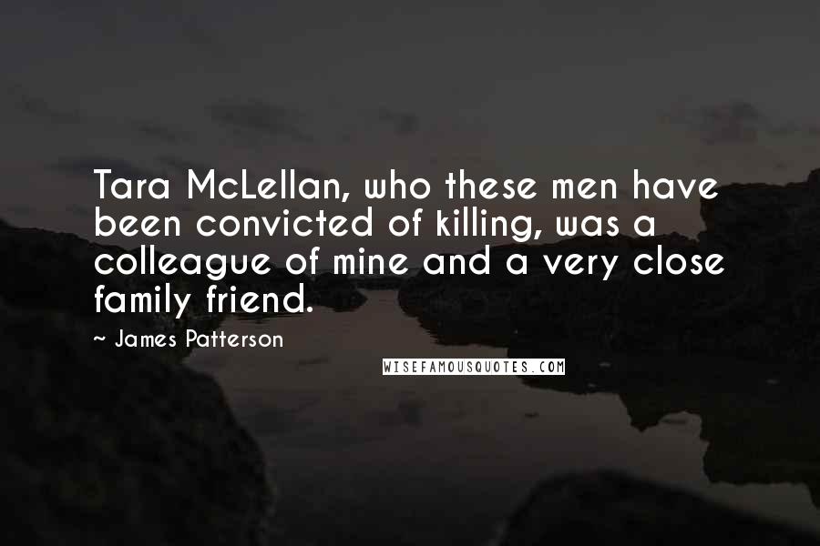 James Patterson Quotes: Tara McLellan, who these men have been convicted of killing, was a colleague of mine and a very close family friend.