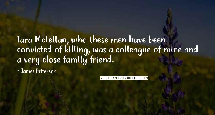 James Patterson Quotes: Tara McLellan, who these men have been convicted of killing, was a colleague of mine and a very close family friend.