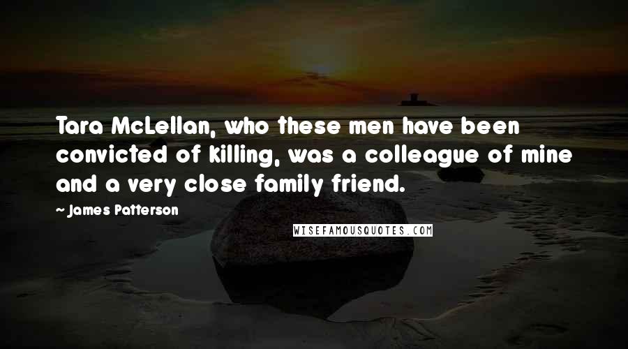 James Patterson Quotes: Tara McLellan, who these men have been convicted of killing, was a colleague of mine and a very close family friend.