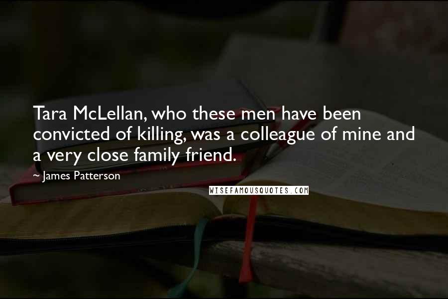 James Patterson Quotes: Tara McLellan, who these men have been convicted of killing, was a colleague of mine and a very close family friend.