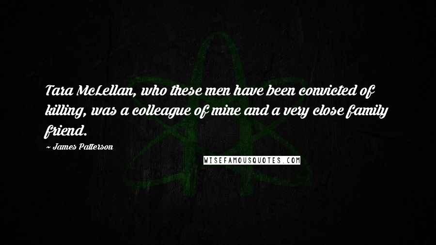 James Patterson Quotes: Tara McLellan, who these men have been convicted of killing, was a colleague of mine and a very close family friend.