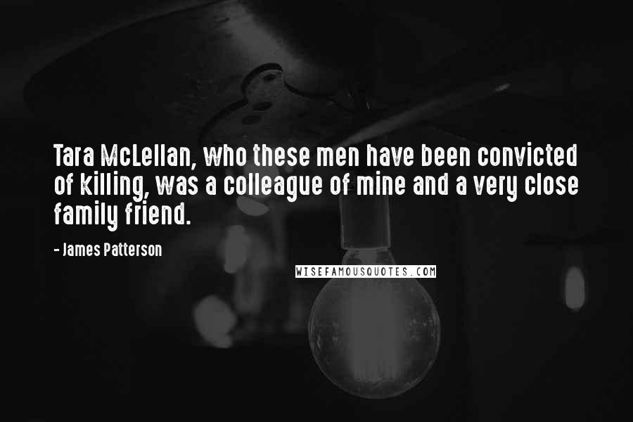 James Patterson Quotes: Tara McLellan, who these men have been convicted of killing, was a colleague of mine and a very close family friend.