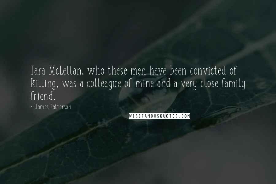 James Patterson Quotes: Tara McLellan, who these men have been convicted of killing, was a colleague of mine and a very close family friend.
