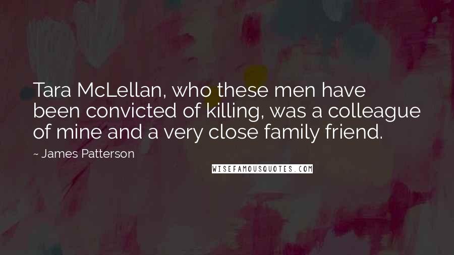 James Patterson Quotes: Tara McLellan, who these men have been convicted of killing, was a colleague of mine and a very close family friend.