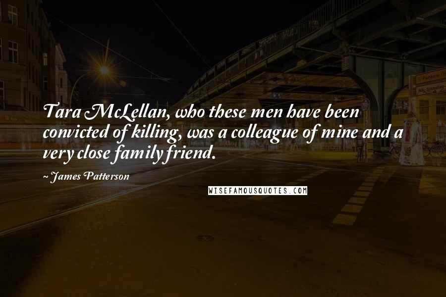 James Patterson Quotes: Tara McLellan, who these men have been convicted of killing, was a colleague of mine and a very close family friend.