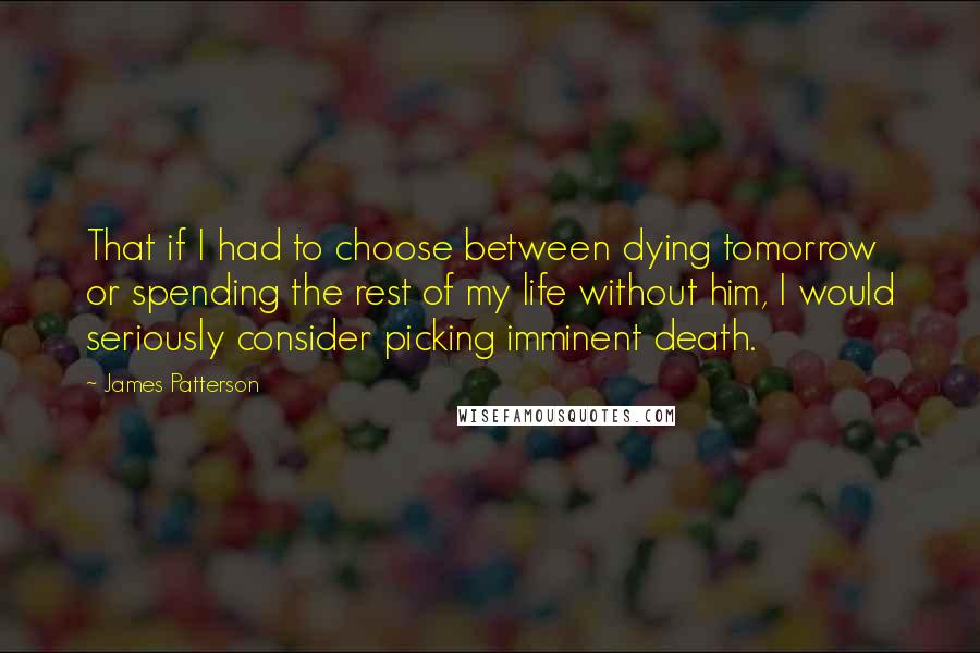 James Patterson Quotes: That if I had to choose between dying tomorrow or spending the rest of my life without him, I would seriously consider picking imminent death.