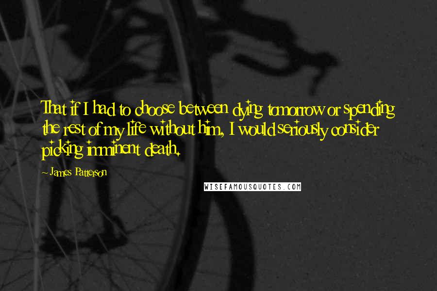 James Patterson Quotes: That if I had to choose between dying tomorrow or spending the rest of my life without him, I would seriously consider picking imminent death.