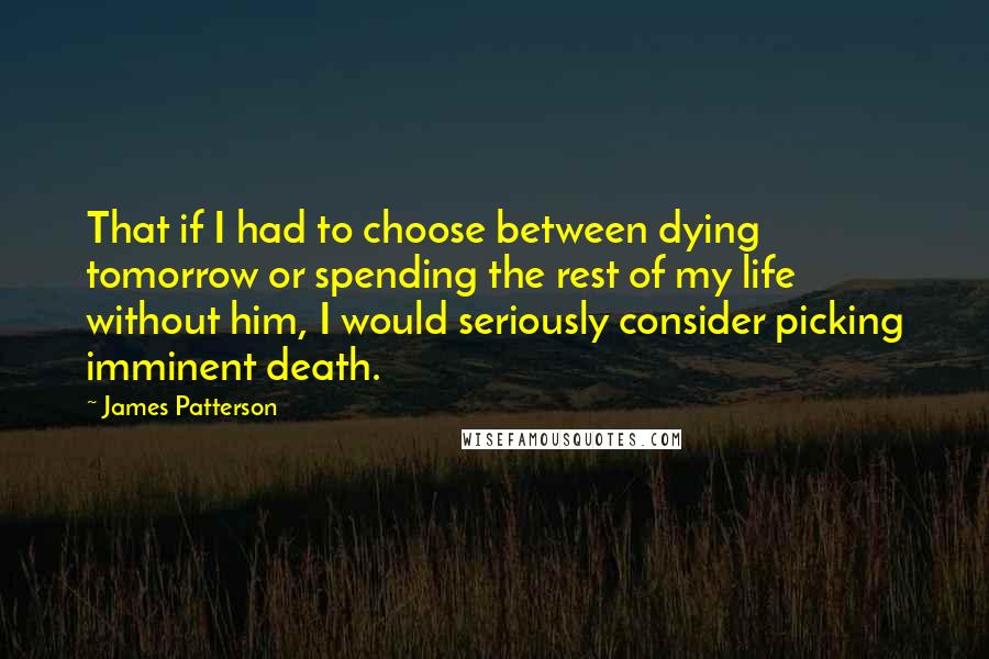 James Patterson Quotes: That if I had to choose between dying tomorrow or spending the rest of my life without him, I would seriously consider picking imminent death.