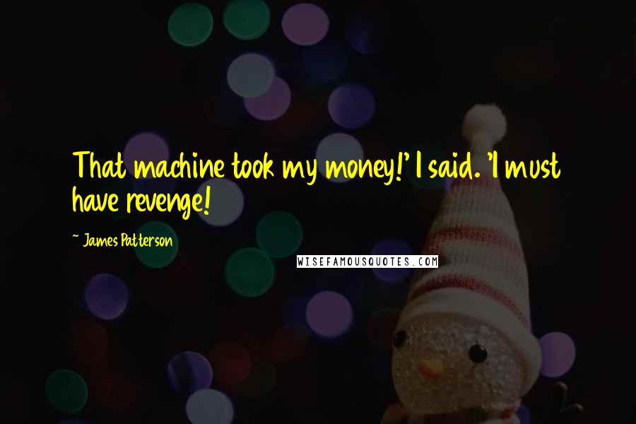 James Patterson Quotes: That machine took my money!' I said. 'I must have revenge!