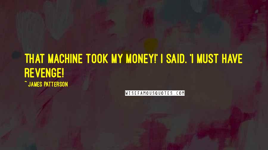 James Patterson Quotes: That machine took my money!' I said. 'I must have revenge!
