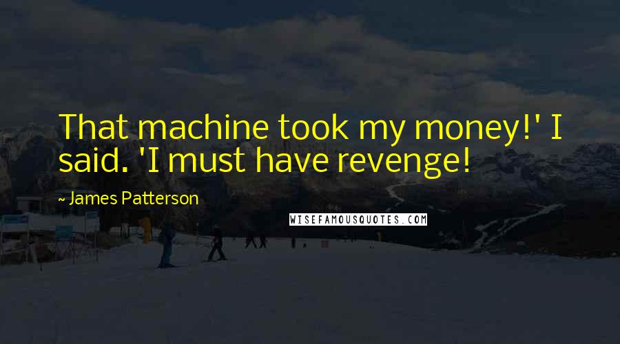 James Patterson Quotes: That machine took my money!' I said. 'I must have revenge!