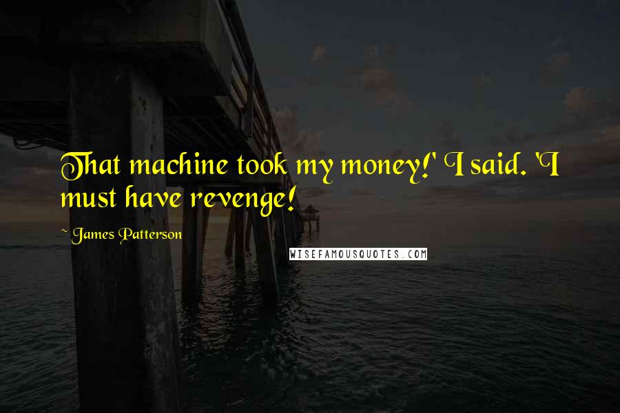 James Patterson Quotes: That machine took my money!' I said. 'I must have revenge!