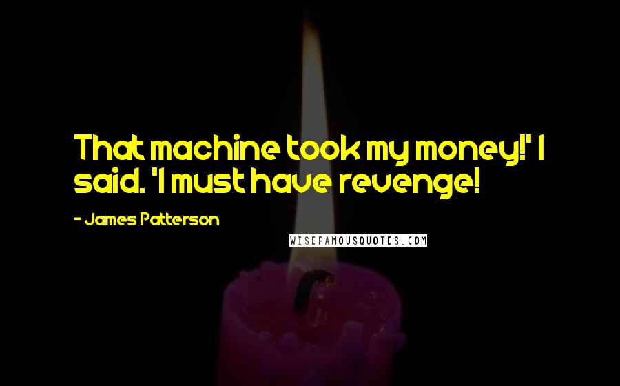 James Patterson Quotes: That machine took my money!' I said. 'I must have revenge!