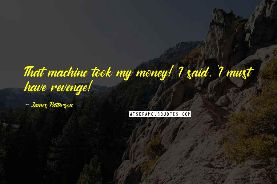 James Patterson Quotes: That machine took my money!' I said. 'I must have revenge!