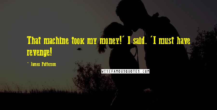James Patterson Quotes: That machine took my money!' I said. 'I must have revenge!