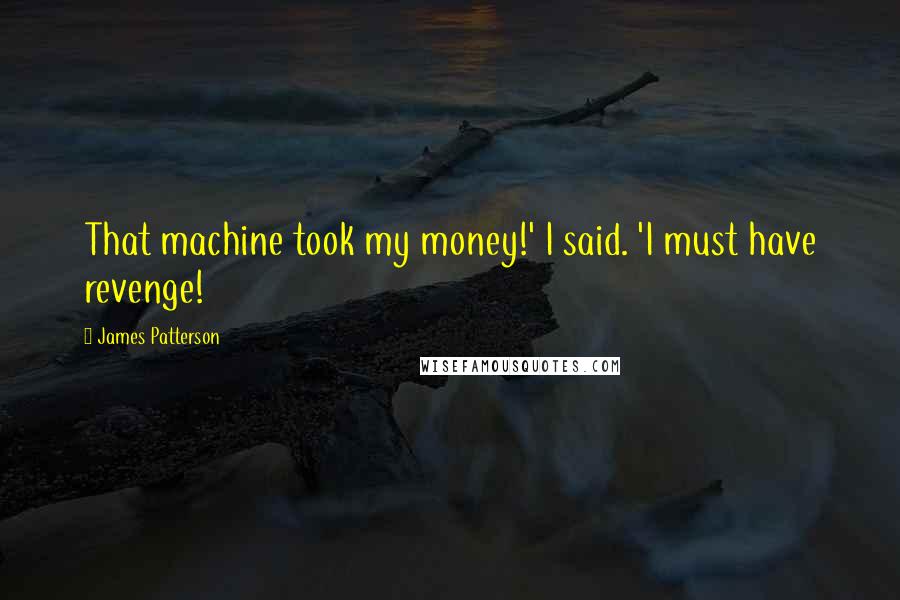 James Patterson Quotes: That machine took my money!' I said. 'I must have revenge!