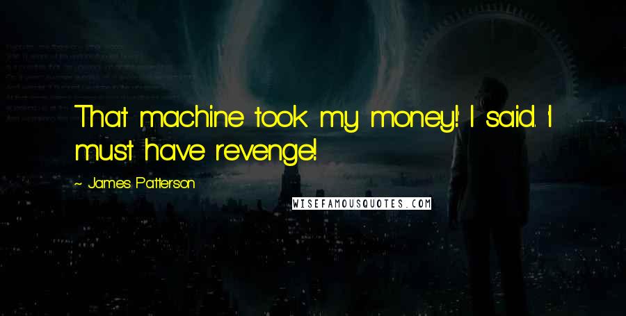 James Patterson Quotes: That machine took my money!' I said. 'I must have revenge!