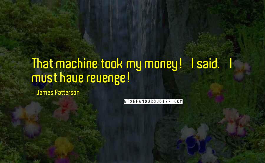 James Patterson Quotes: That machine took my money!' I said. 'I must have revenge!