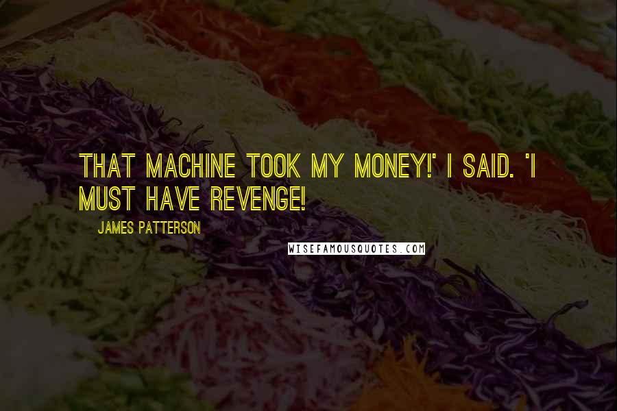 James Patterson Quotes: That machine took my money!' I said. 'I must have revenge!