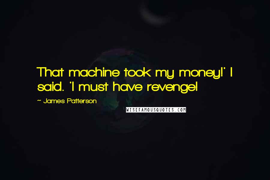 James Patterson Quotes: That machine took my money!' I said. 'I must have revenge!