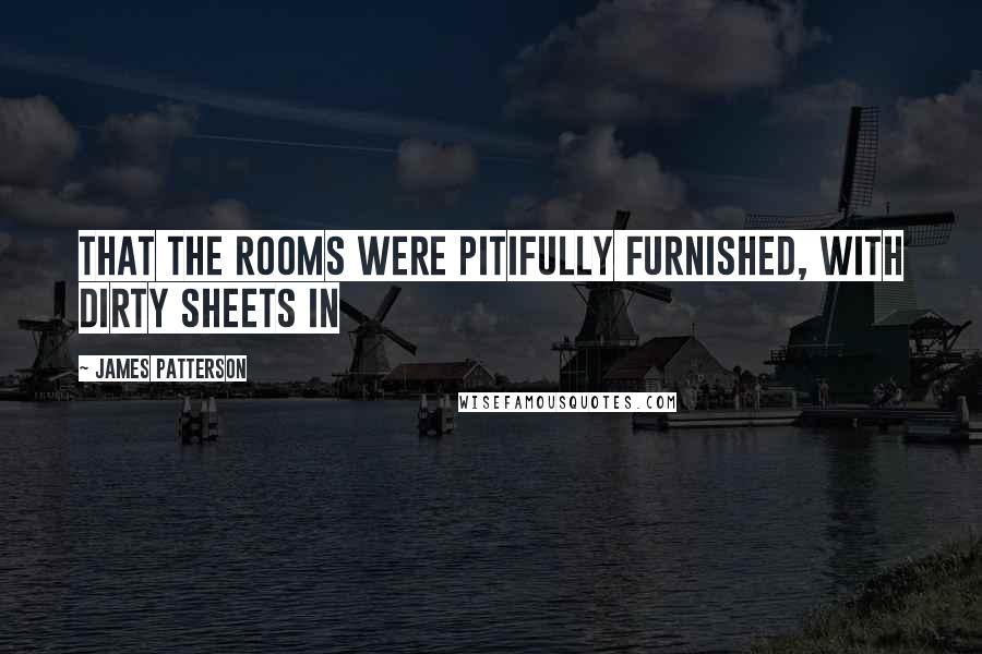 James Patterson Quotes: That the rooms were pitifully furnished, with dirty sheets in