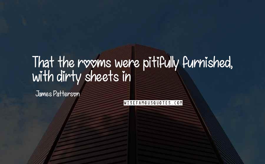 James Patterson Quotes: That the rooms were pitifully furnished, with dirty sheets in