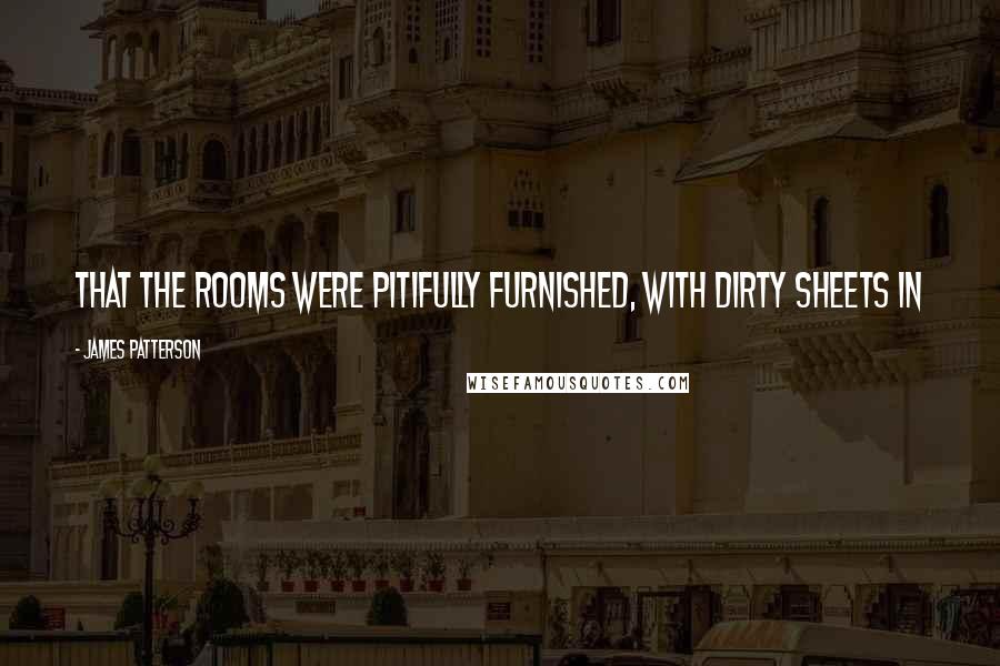 James Patterson Quotes: That the rooms were pitifully furnished, with dirty sheets in