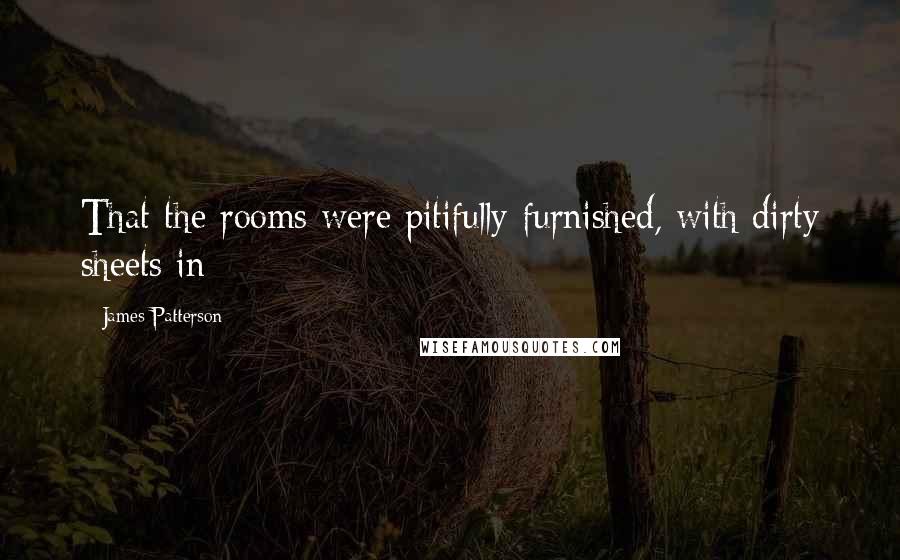 James Patterson Quotes: That the rooms were pitifully furnished, with dirty sheets in