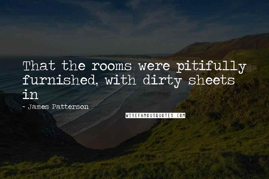 James Patterson Quotes: That the rooms were pitifully furnished, with dirty sheets in