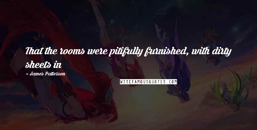 James Patterson Quotes: That the rooms were pitifully furnished, with dirty sheets in