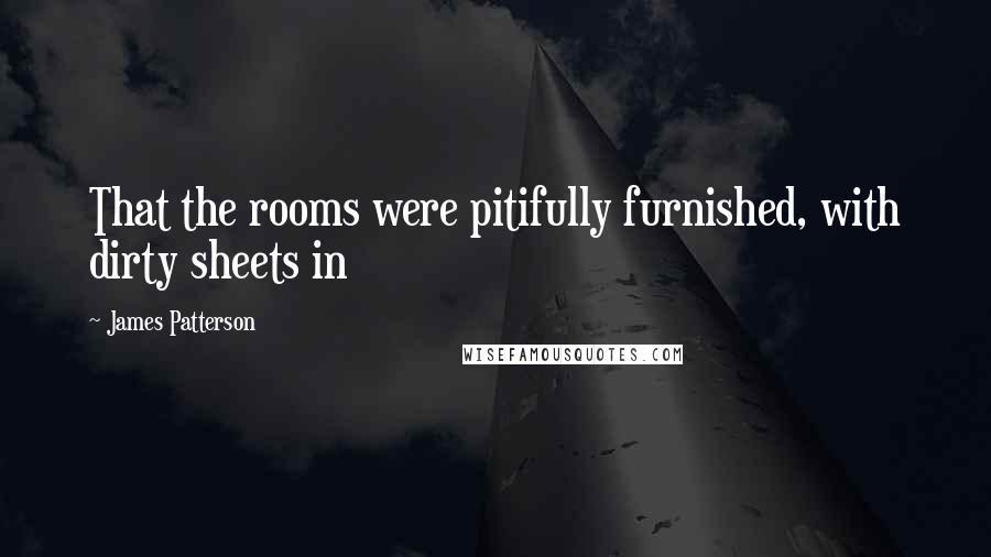 James Patterson Quotes: That the rooms were pitifully furnished, with dirty sheets in