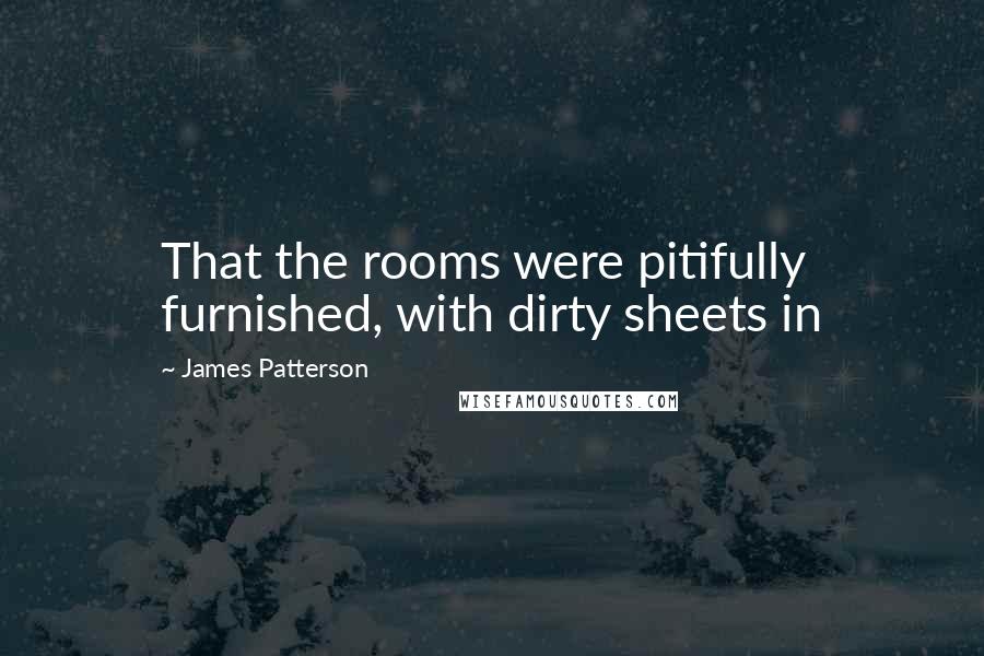 James Patterson Quotes: That the rooms were pitifully furnished, with dirty sheets in