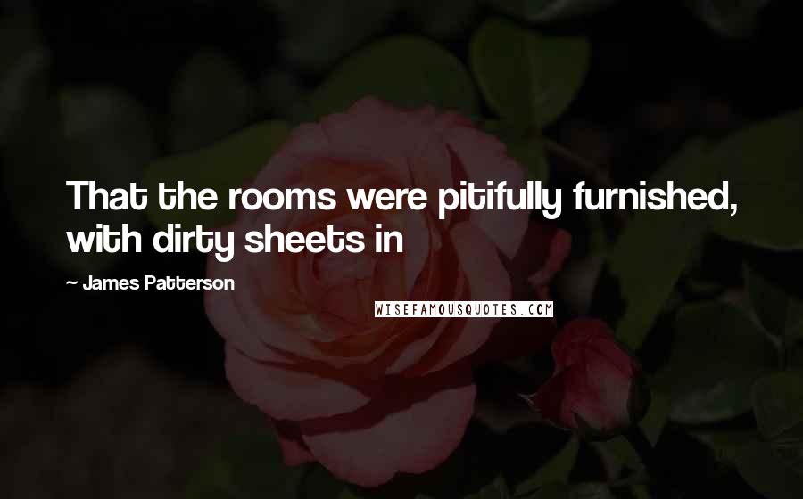 James Patterson Quotes: That the rooms were pitifully furnished, with dirty sheets in