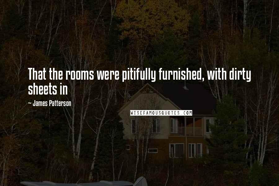 James Patterson Quotes: That the rooms were pitifully furnished, with dirty sheets in