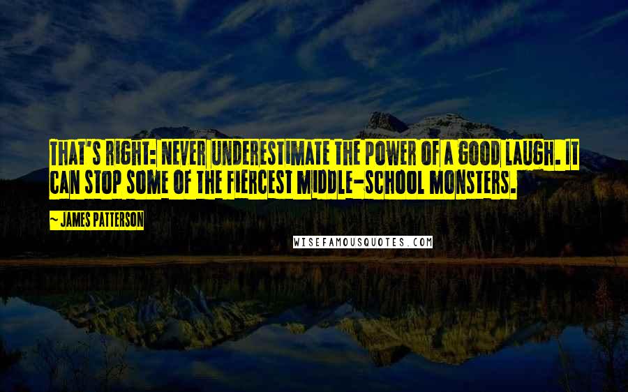 James Patterson Quotes: That's right: Never underestimate the power of a good laugh. It can stop some of the fiercest middle-school monsters.