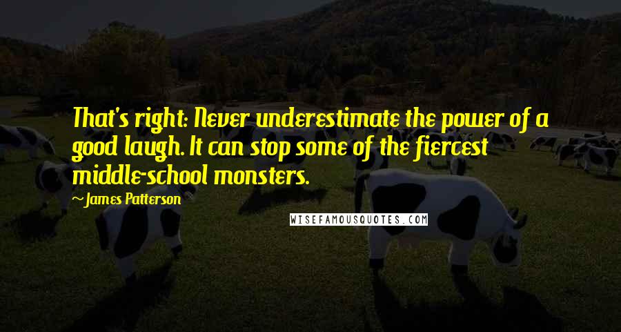 James Patterson Quotes: That's right: Never underestimate the power of a good laugh. It can stop some of the fiercest middle-school monsters.