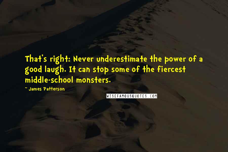 James Patterson Quotes: That's right: Never underestimate the power of a good laugh. It can stop some of the fiercest middle-school monsters.