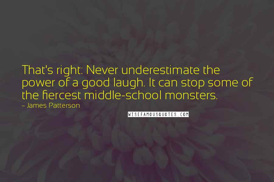James Patterson Quotes: That's right: Never underestimate the power of a good laugh. It can stop some of the fiercest middle-school monsters.